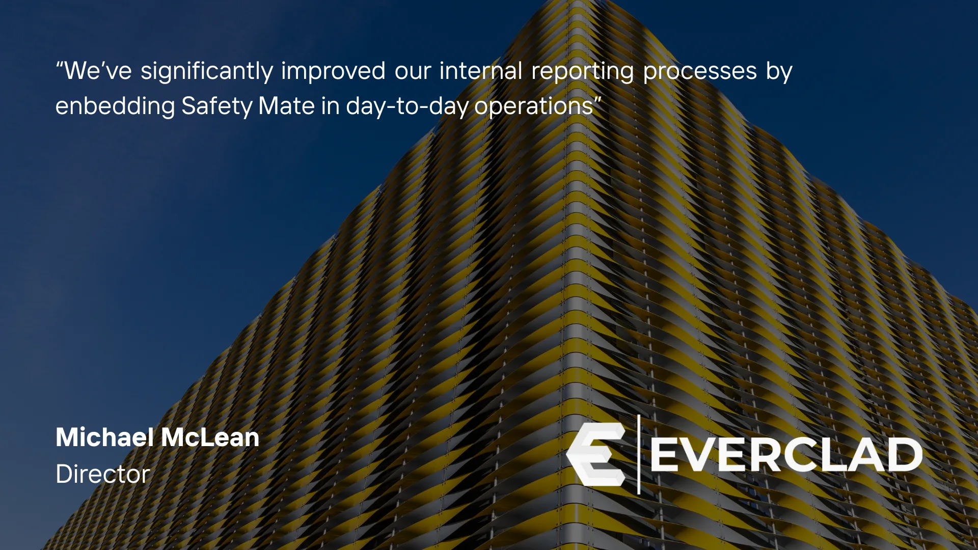 Michael McLean, Director at Everclad: "We've significantly improved our internal reporting processes by embedding Safety Mate in day-to-day operations."